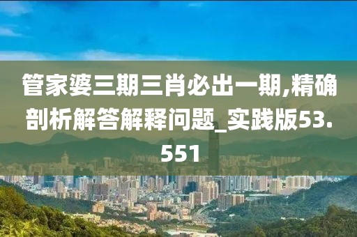 管家婆三期三肖必出一期,精确剖析解答解释问题_实践版53.551