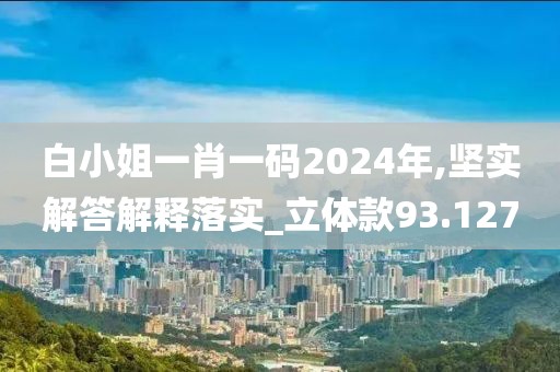 白小姐一肖一码2024年,坚实解答解释落实_立体款93.127