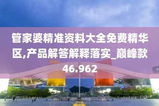 管家婆精准资料大全免费精华区,产品解答解释落实_巅峰款46.962