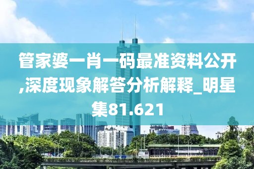 管家婆一肖一码最准资料公开,深度现象解答分析解释_明星集81.621