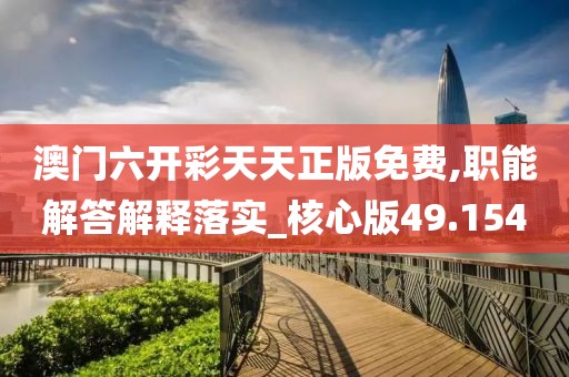 澳门六开彩天天正版免费,职能解答解释落实_核心版49.154