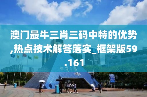 澳门最牛三肖三码中特的优势,热点技术解答落实_框架版59.161