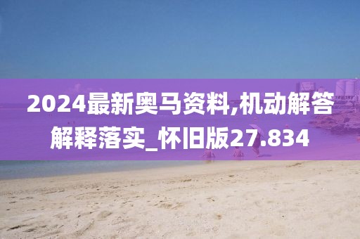 2024最新奥马资料,机动解答解释落实_怀旧版27.834