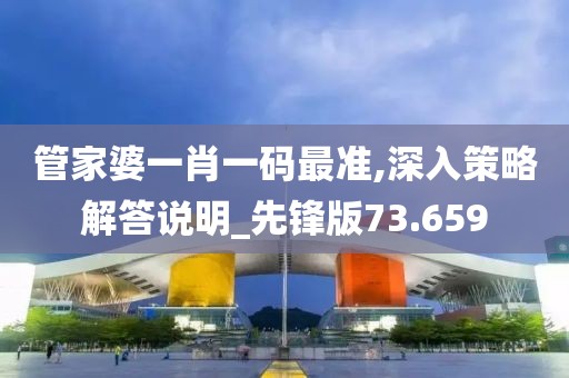 管家婆一肖一码最准,深入策略解答说明_先锋版73.659